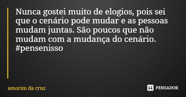 Nunca gostei muito de elogios, pois sei que o cenário pode mudar e as pessoas mudam juntas. São poucos que não mudam com a mudança do cenário. #pensenisso... Frase de amorim da cruz.