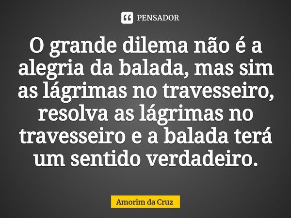 ⁠O grande dilema não é a alegria da balada, mas sim as lágrimas no travesseiro, resolva as lágrimas no travesseiro e a balada terá um sentido verdadeiro.... Frase de Amorim da Cruz.