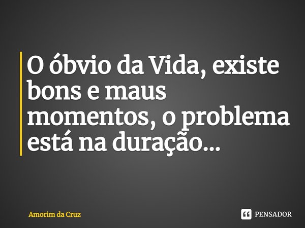 ⁠O óbvio da Vida, existe bons e maus momentos, o problema está na duração...... Frase de Amorim da Cruz.