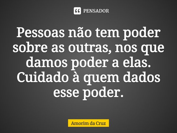 ⁠Pessoas não tem poder sobre as outras, nos que damos poder a elas.
Cuidado à quem dados esse poder.... Frase de Amorim da Cruz.