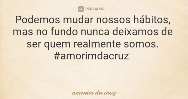 Podemos mudar nossos hábitos, mas no fundo nunca deixamos de ser quem realmente somos. #amorimdacruz... Frase de amorim da cruz.