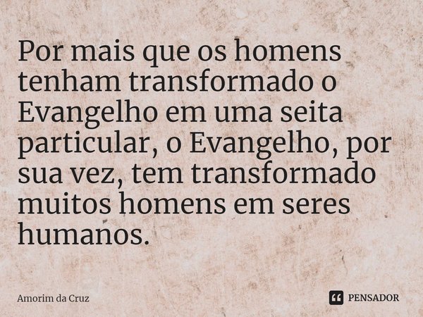 ⁠⁠Por mais que os homens tenham transformado o Evangelho em uma seita particular, o Evangelho, por sua vez, tem transformado muitos homens em seres humanos.... Frase de Amorim da Cruz.