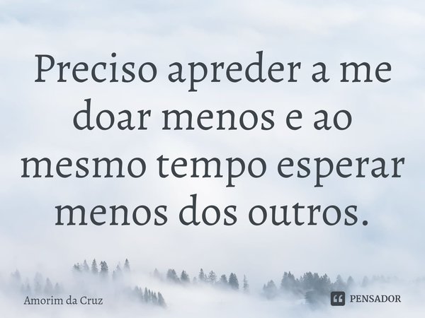 ⁠Preciso apreder a me doar menos e ao mesmo tempo esperar menos dos outros.... Frase de Amorim da Cruz.