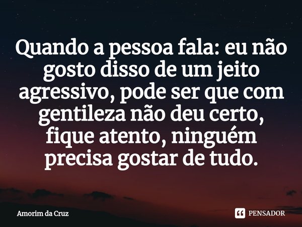 ⁠Quando a pessoa fala: eu não gosto disso de um jeito agressivo, pode ser que com gentileza não deu certo, fique atento, ninguém precisa gostar de tudo.... Frase de Amorim da Cruz.