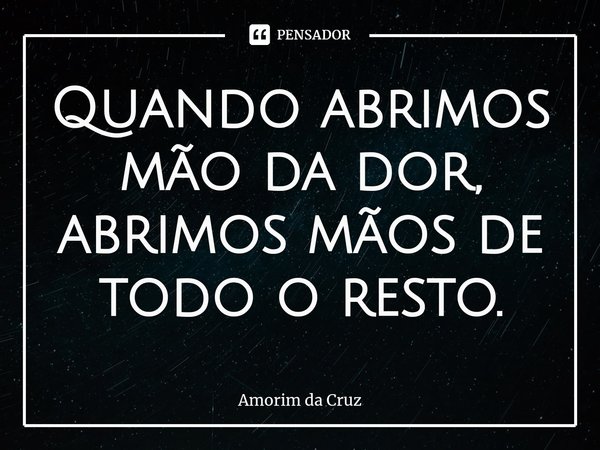⁠Quando abrimos mão da dor, abrimos mãos de todo o resto.... Frase de Amorim da Cruz.