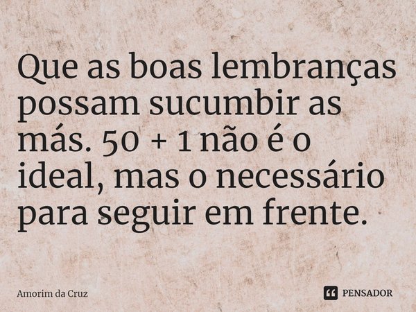 ⁠Que as boas lembranças possam sucumbir as más. 50 + 1 não é o ideal, mas o necessário para seguir em frente.... Frase de Amorim da Cruz.