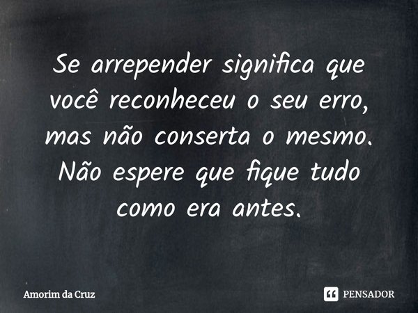 ⁠Se arrepender significa que você reconheceu o seu erro, mas não conserta o mesmo. Não espere que fique tudo como era antes.... Frase de Amorim da Cruz.