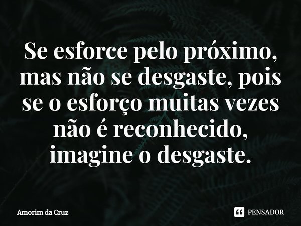 ⁠Se esforce pelo próximo, mas não se desgaste, pois se o esforço muitas vezes não é reconhecido, imagine o desgaste.... Frase de Amorim da Cruz.