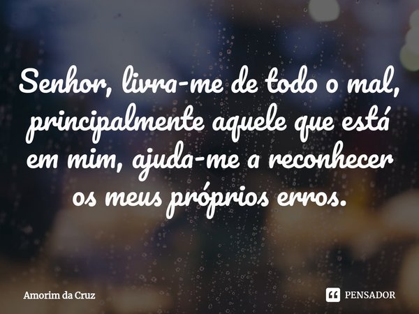 ⁠Senhor, livra-me de todo o mal, principalmente aquele que está em mim, ajuda-me a reconhecer os meus próprios erros.... Frase de Amorim da Cruz.