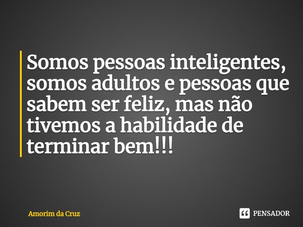 ⁠Somos pessoas inteligentes, somos adultos e pessoas que sabem ser feliz, mas não tivemos a habilidade de terminar bem!!!... Frase de Amorim da Cruz.