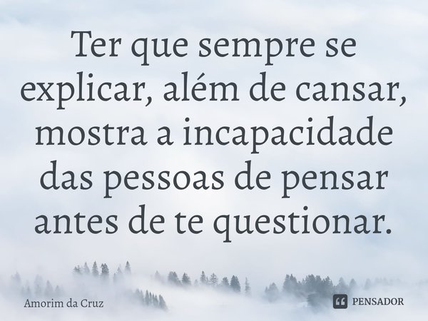 ⁠Ter que sempre se explicar, além de cansar, mostra a incapacidade das pessoas de pensar antes de te questionar.... Frase de Amorim da Cruz.