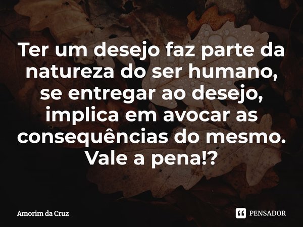 ⁠Ter um desejo faz parte da natureza do ser humano, se entregar ao desejo, implica em avocar as consequências do mesmo.
Vale a pena!?... Frase de Amorim da Cruz.