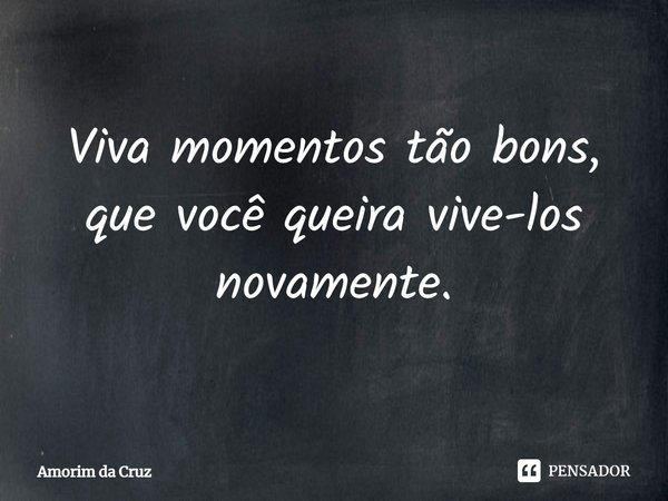 ⁠Viva momentos tão bons, que você queira vive-los novamente.... Frase de Amorim da Cruz.
