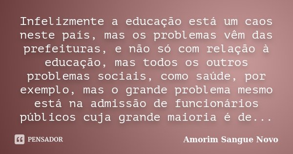 Infelizmente a educação está um caos neste país, mas os problemas vêm das prefeituras, e não só com relação à educação, mas todos os outros problemas sociais, c... Frase de Amorim Sangue Novo.