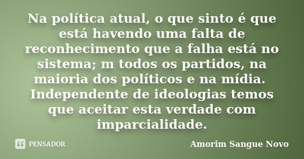 Na política atual, o que sinto é que está havendo uma falta de reconhecimento que a falha está no sistema; m todos os partidos, na maioria dos políticos e na mí... Frase de Amorim Sangue Novo.