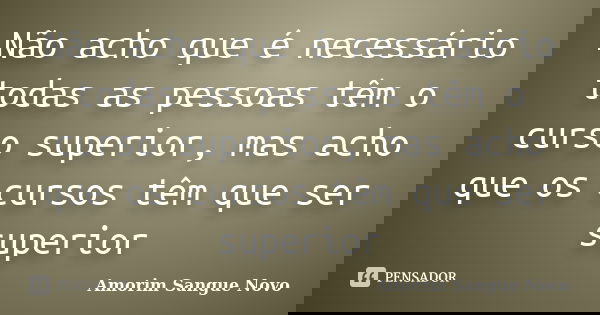 Não acho que é necessário todas as pessoas têm o curso superior, mas acho que os cursos têm que ser superior... Frase de Amorim Sangue Novo.