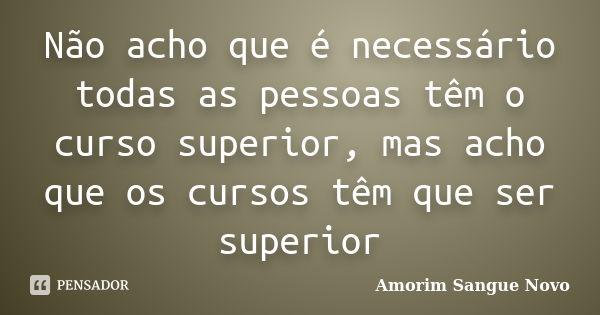 Não acho que é necessário todas as pessoas têm o curso superior, mas acho que os cursos têm que ser superior... Frase de Amorim Sangue Novo.