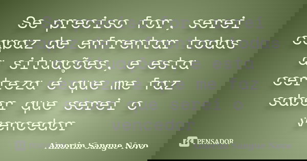 Se preciso for, serei capaz de enfrentar todas a situações, e esta certeza é que me faz saber que serei o vencedor... Frase de Amorim Sangue Novo.