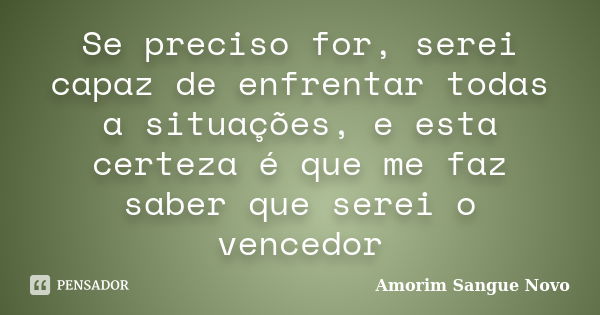 Se preciso for, serei capaz de enfrentar todas a situações, e esta certeza é que me faz saber que serei o vencedor... Frase de Amorim Sangue Novo.