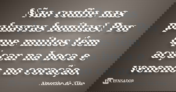 Não confie nas palavras bonitas! Por que muitos têm açúcar na boca e veneno no coração.... Frase de Amorino da Tina.