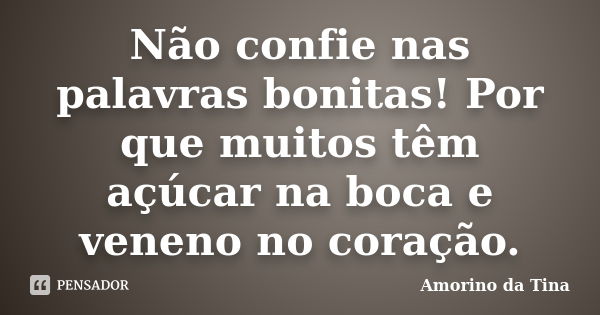 Não confie nas palavras bonitas! Por que muitos têm açúcar na boca e veneno no coração.... Frase de Amorino da Tina.