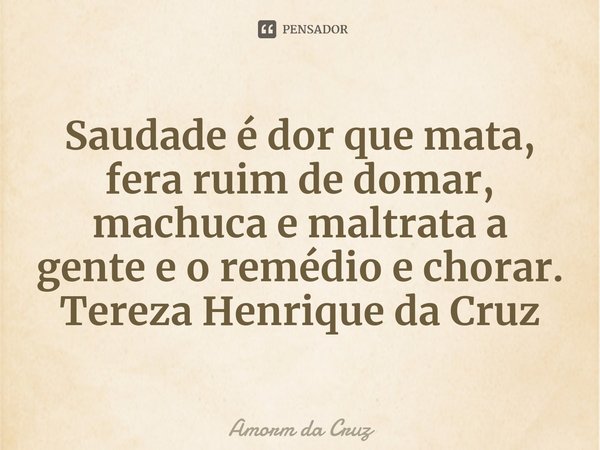 ⁠Saudade é dor que mata, fera ruim de domar, machuca e maltrata a gente e o remédio e chorar.
Tereza Henrique da Cruz... Frase de Amorm da Cruz.