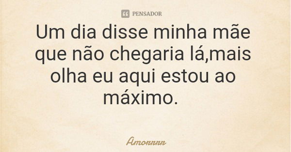 Um dia disse minha mãe que não chegaria lá,mais olha eu aqui estou ao máximo.... Frase de Amorrrr.