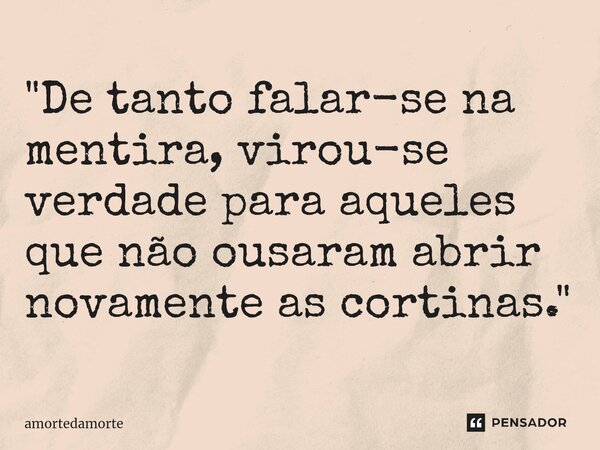 "De tanto falar-se na mentira, virou-se verdade para aqueles que não ousaram abrir novamente as cortinas."⁠... Frase de Amortedamorte.