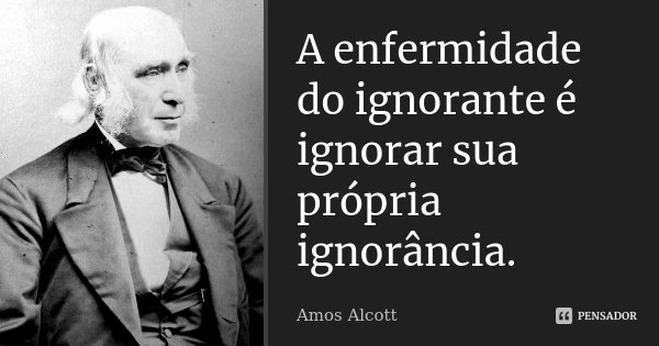 A enfermidade do ignorante é ignorar sua própria ignorância.... Frase de Amos Alcott.