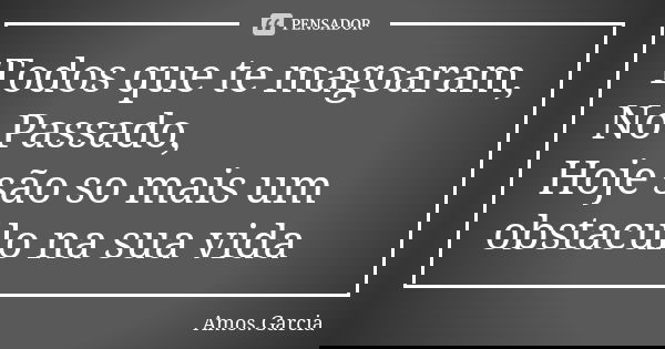 Todos que te magoaram, No Passado, Hoje são so mais um obstacúlo na sua vida... Frase de Amos.Garcia.