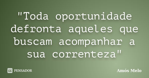 "Toda oportunidade defronta aqueles que buscam acompanhar a sua correnteza"... Frase de Amós Melo.