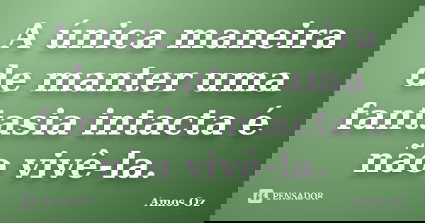 A única maneira de manter uma fantasia intacta é não vivê-la.... Frase de Amós Oz.