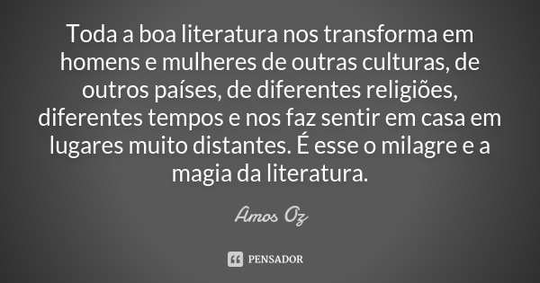 Toda a boa literatura nos transforma em homens e mulheres de outras culturas, de outros países, de diferentes religiões, diferentes tempos e nos faz sentir em c... Frase de Amos Oz.