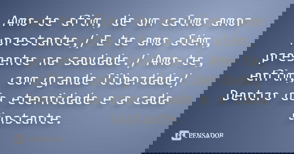 Amo-te afim, de um calmo amor prestante,/ E te amo além, presente na saudade./ Amo-te, enfim, com grande liberdade/ Dentro da eternidade e a cada instante.... Frase de Desconhecido.