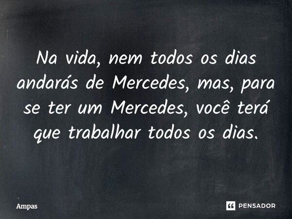 ⁠Na vida, nem todos os dias andarás de Mercedes, mas, para se ter um Mercedes, você terá que trabalhar todos os dias.... Frase de Ampas.