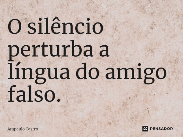 ⁠O silêncio perturba a língua do amigo falso.... Frase de Ampaulo Castro.