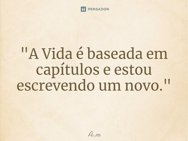 "A Vida é baseada em capítulos e estou escrevendo um novo."⁠... Frase de A.m.