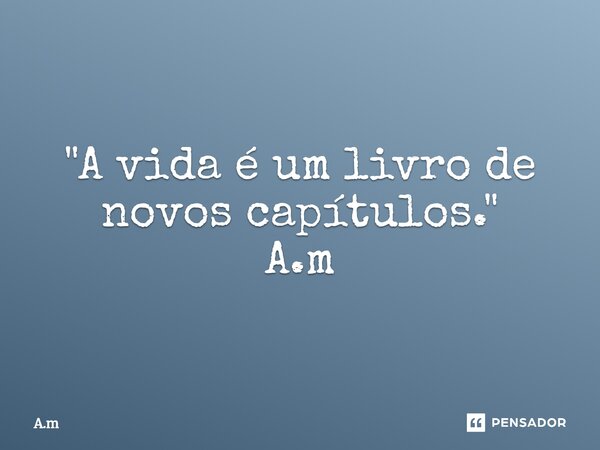 ⁠"A vida é um livro de novos capítulos." A.m... Frase de A.m.