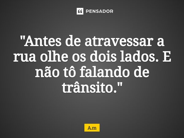 "Antes de atravessar a rua olhe os dois lados. E não tô falando de trânsito."⁠... Frase de A.m.