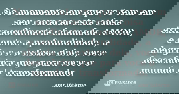 No momento em que vc tem em seu coracao esta coisa extraordinaria chamada AMOR, e sente a profundidade, a alegria e o extase dele, voce descobrira que para voce... Frase de amr interno.