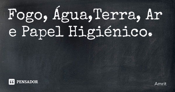 Fogo, Água,Terra, Ar e Papel Higiénico.... Frase de Amrit.