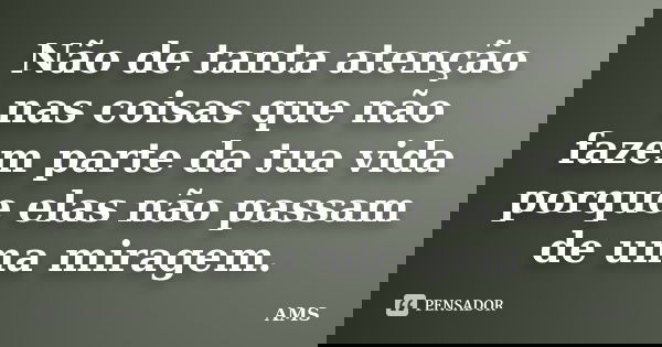 Não de tanta atenção nas coisas que não fazem parte da tua vida porque elas não passam de uma miragem.... Frase de AMS.