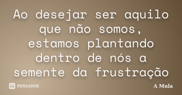 Ao desejar ser aquilo que não somos, estamos plantando dentro de nós a semente da frustração... Frase de A Mula.