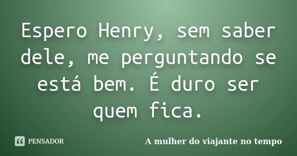 Espero Henry, sem saber dele, me perguntando se está bem. É duro ser quem fica.... Frase de A mulher do viajante no tempo.