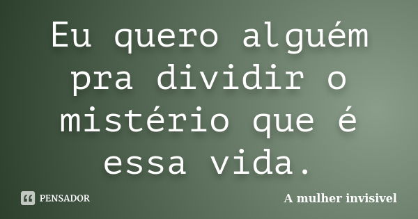 Eu quero alguém pra dividir o mistério que é essa vida.... Frase de A mulher invisivel.