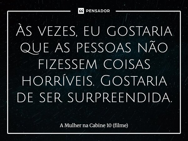 ⁠Às vezes, eu gostaria que as pessoas não fizessem coisas horríveis. Gostaria de ser surpreendida.... Frase de A Mulher na Cabine 10 (filme).