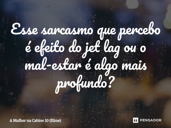 ⁠Esse sarcasmo que percebo é efeito do jet lag ou o mal-estar é algo mais profundo?... Frase de A Mulher na Cabine 10 (filme).