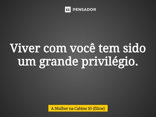 ⁠Viver com você tem sido um grande privilégio.... Frase de A Mulher na Cabine 10 (filme).