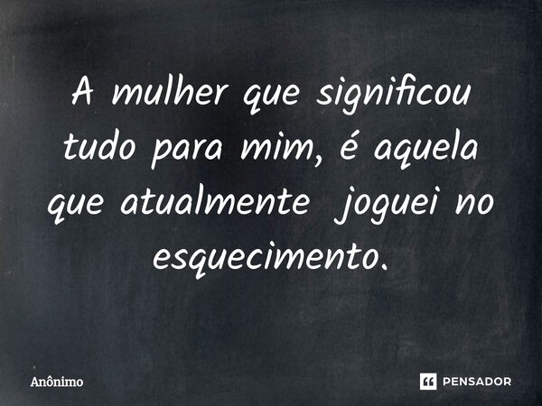 ⁠A mulher que significou tudo para mim, é aquela que atualmente joguei no esquecimento.... Frase de Anônimo.