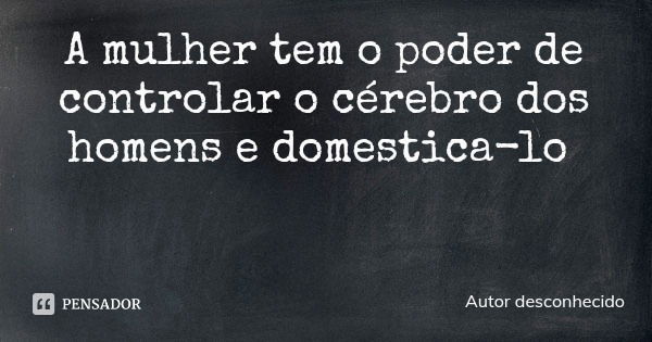 A mulher tem o poder de controlar o cérebro dos homens e domestica-lo... Frase de Autor desconhecido.